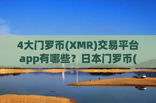 4大门罗币(XMR)交易平台app有哪些？日本门罗币(XMR)交易app开户