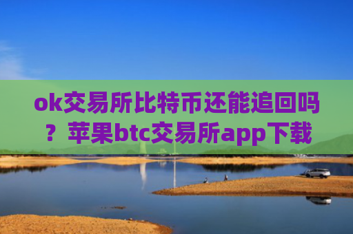 ok交易所比特币还能追回吗？苹果btc交易所app下载