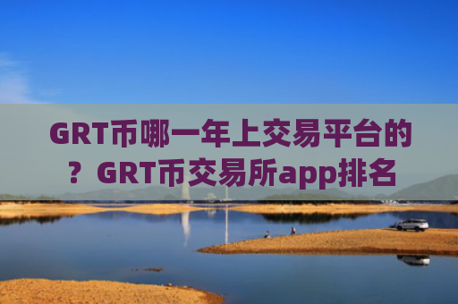 GRT币哪一年上交易平台的?GRT币交易所app排名