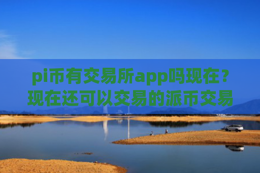 pi币有交易所app吗现在?现在还可以交易的派币交易所