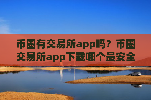 币圈有交易所app吗？币圈交易所app下载哪个最安全
