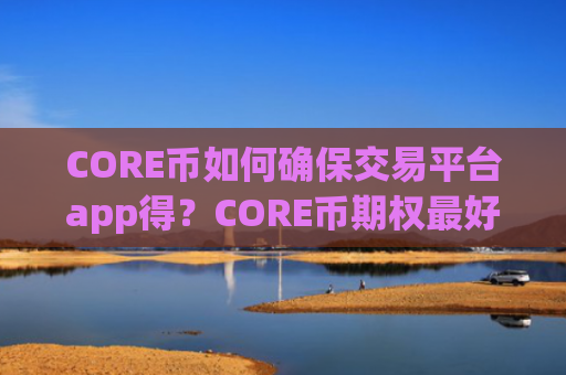 CORE币如何确保交易平台app得？CORE币期权最好的交易所app下载