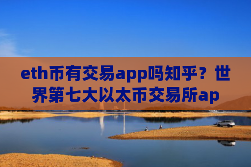 eth币有交易app吗知乎？世界第七大以太币交易所app下载
