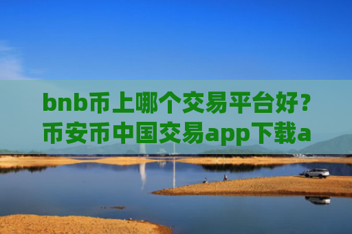 bnb币上哪个交易平台好？币安币中国交易app下载app下载安装
