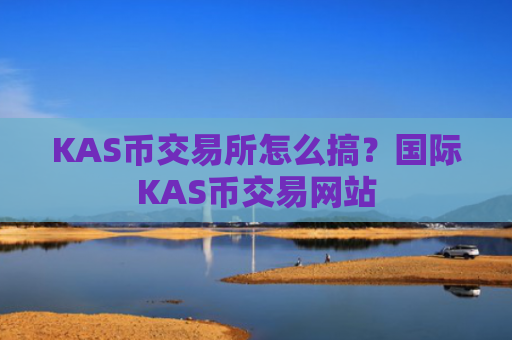 KAS币交易所怎么搞？国际KAS币交易网站