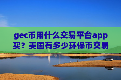 gec币用什么交易平台app买？美国有多少环保币交易软件