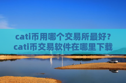 cati币用哪个交易所最好？cati币交易软件在哪里下载