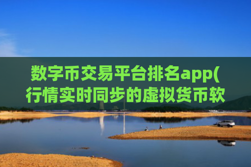 数字币交易平台排名app(行情实时同步的虚拟货币软件)