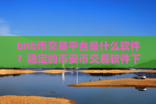 bnb币交易平台是什么软件？稳定的币安币交易软件下载