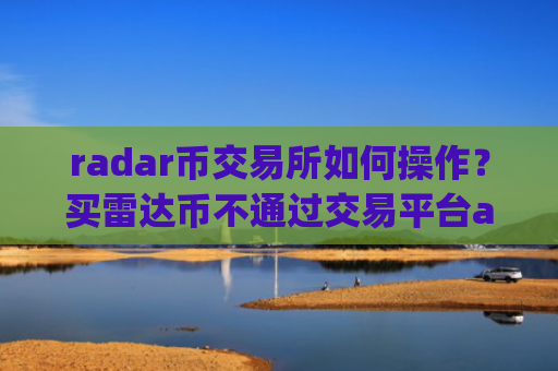 radar币交易所如何操作？买雷达币不通过交易平台app