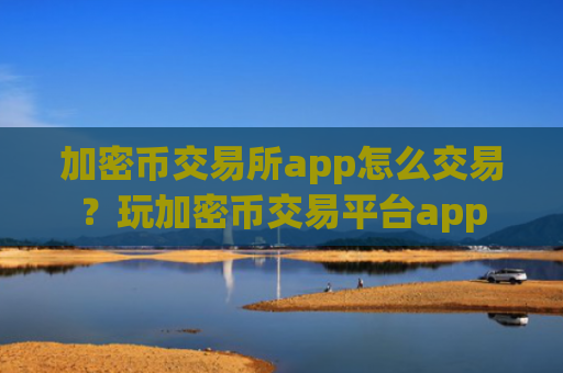 加密币交易所app怎么交易？玩加密币交易平台app