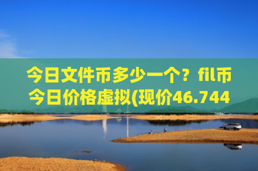 今日文件币多少一个？fil币今日价格虚拟(现价46.7442元)