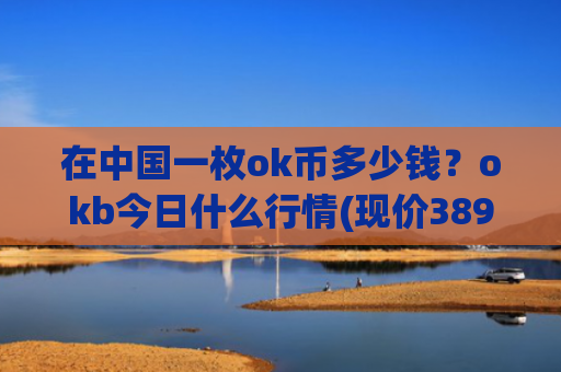 在中国一枚ok币多少钱？okb今日什么行情(现价389.653元)