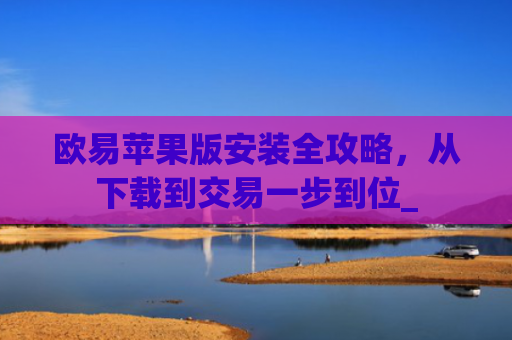 欧易苹果版安装全攻略，从下载到交易一步到位_