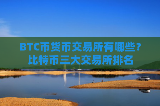 BTC币货币交易所有哪些？比特币三大交易所排名