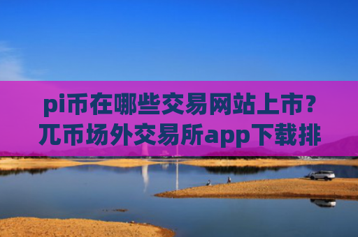pi币在哪些交易网站上市？兀币场外交易所app下载排名