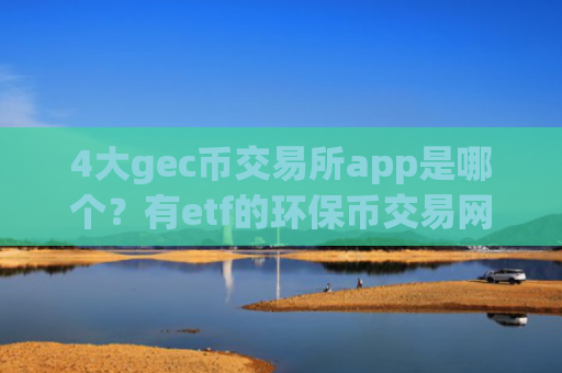 4大gec币交易所app是哪个？有etf的环保币交易网站