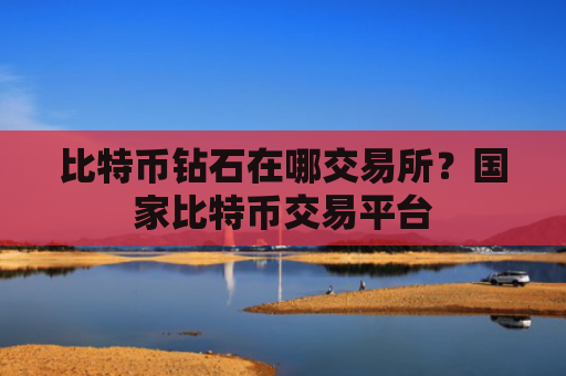 比特币钻石在哪交易所？国家比特币交易平台