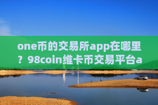 one币的交易所app在哪里？98coin维卡币交易平台app