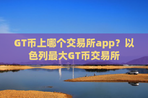 GT币上哪个交易所app？以色列最大GT币交易所