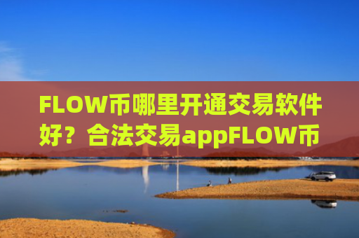 FLOW币哪里开通交易软件好？合法交易appFLOW币