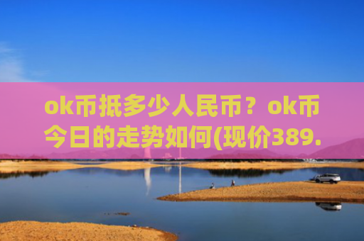 ok币抵多少人民币？ok币今日的走势如何(现价389.077元)