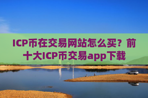 ICP币在交易网站怎么买？前十大ICP币交易app下载