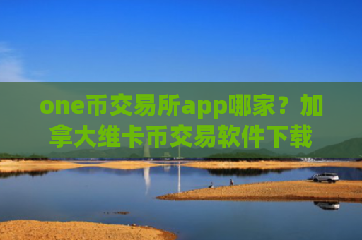 one币交易所app哪家？加拿大维卡币交易软件下载