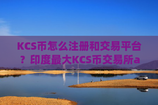KCS币怎么注册和交易平台？印度最大KCS币交易所app下载