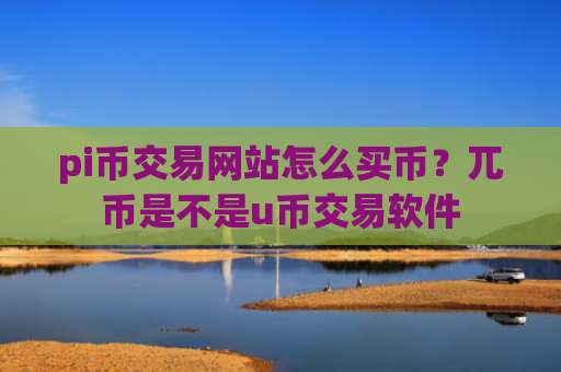 pi币交易网站怎么买币?兀币是不是u币交易软件