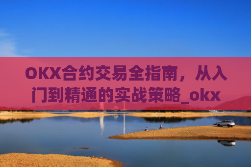 OKX合约交易全指南，从入门到精通的实战策略_okx合约怎么开