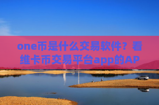 one币是什么交易软件？看维卡币交易平台app的APP