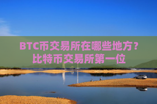 BTC币交易所在哪些地方？比特币交易所第一位