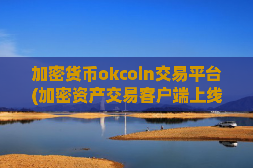 加密货币okcoin交易平台(加密资产交易客户端上线了)