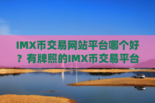 IMX币交易网站平台哪个好？有牌照的IMX币交易平台app