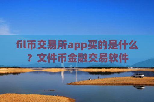 fil币交易所app买的是什么?文件币金融交易软件