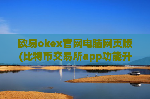 欧易okex官网电脑网页版(比特币交易所app功能升级发布)