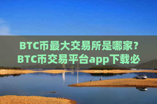 BTC币最大交易所是哪家?BTC币交易平台app下载必安
