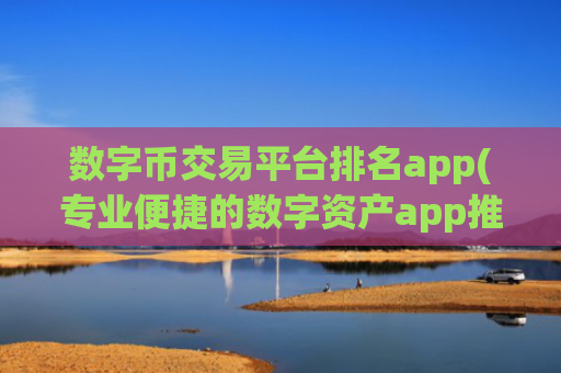 数字币交易平台排名app(专业便捷的数字资产app推荐)