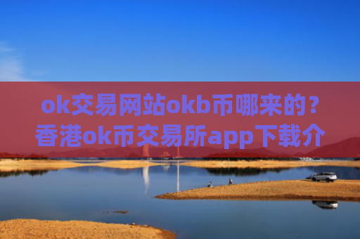 ok交易网站okb币哪来的？香港ok币交易所app下载介绍