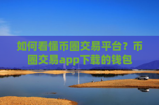 如何看懂币圈交易平台？币圈交易app下载的钱包