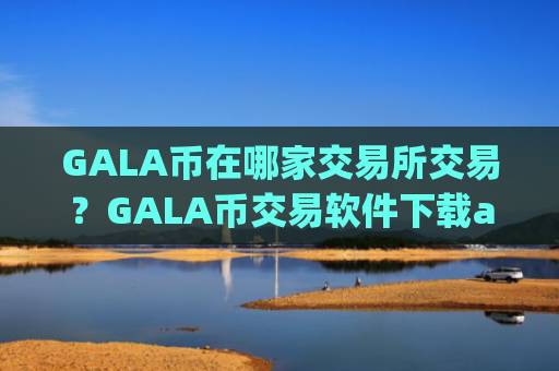 GALA币在哪家交易所交易？GALA币交易软件下载app排