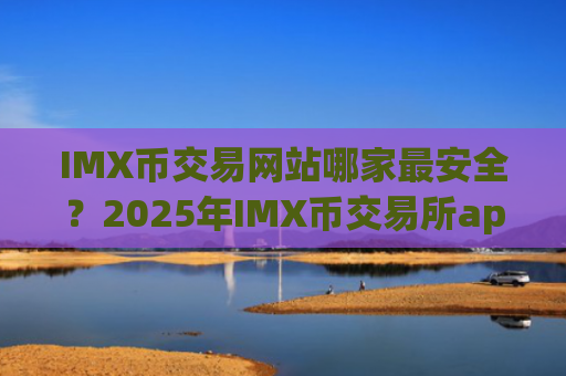 IMX币交易网站哪家最安全？2025年IMX币交易所app下载app排行