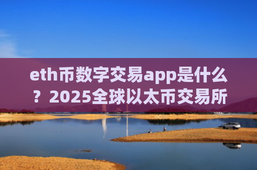 eth币数字交易app是什么？2025全球以太币交易所app下载排名