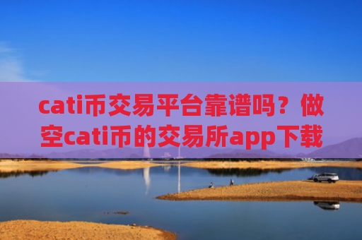 cati币交易平台靠谱吗？做空cati币的交易所app下载