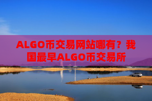 ALGO币交易网站哪有？我国最早ALGO币交易所