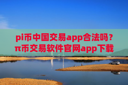 pi币中国交易app合法吗？π币交易软件官网app下载