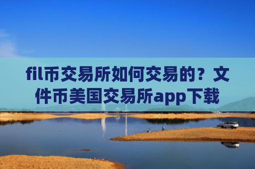 fil币交易所如何交易的？文件币美国交易所app下载
