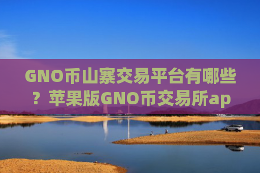 GNO币山寨交易平台有哪些？苹果版GNO币交易所app下载