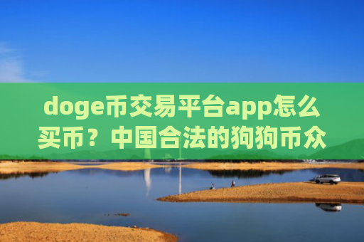 doge币交易平台app怎么买币?中国合法的狗狗币众筹交易软件